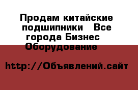 Продам китайские подшипники - Все города Бизнес » Оборудование   